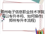 郑州电子信息职业技术学院可以专升本吗，如何操作(郑州专升本流程)