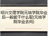 绍兴文理学院元培学院毕业后一般能干什么呢(元培学院毕业去向)