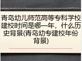 青岛幼儿师范高等专科学校建校时间是哪一年，什么历史背景(青岛幼专建校年份背景)