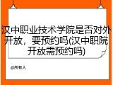 汉中职业技术学院是否对外开放，要预约吗(汉中职院开放需预约吗)