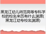 黑龙江幼儿师范高等专科学校的校名来历有什么渊源(黑龙江幼专校名渊源)