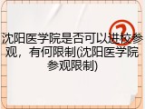 沈阳医学院是否可以进校参观，有何限制(沈阳医学院参观限制)