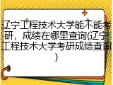 辽宁工程技术大学能不能考研，成绩在哪里查询(辽宁工程技术大学考研成绩查询)