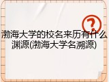 渤海大学的校名来历有什么渊源(渤海大学名溯源)