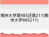 南京大学是985还是211(南京大学985211)