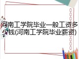 河南工学院毕业一般工资多少钱(河南工学院毕业薪资)