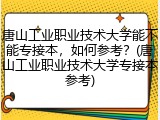 唐山工业职业技术大学能不能专接本，如何参考？(唐山工业职业技术大学专接本参考)
