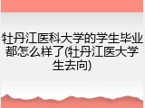 牡丹江医科大学的学生毕业都怎么样了(牡丹江医大学生去向)