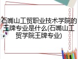 石嘴山工贸职业技术学院的王牌专业是什么(石嘴山工贸学院王牌专业)