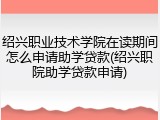 绍兴职业技术学院在读期间怎么申请助学贷款(绍兴职院助学贷款申请)