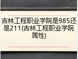 吉林工程职业学院是985还是211(吉林工程职业学院属性)