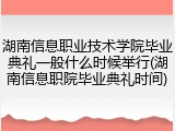 湖南信息职业技术学院毕业典礼一般什么时候举行(湖南信息职院毕业典礼时间)