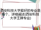 西安科技大学最好的专业是哪个，详细阐述(西安科技大学王牌专业)