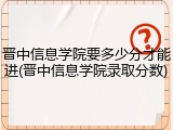 晋中信息学院要多少分才能进(晋中信息学院录取分数)