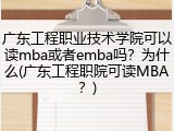 广东工程职业技术学院可以读mba或者emba吗？为什么(广东工程职院可读MBA？)