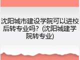 沈阳城市建设学院可以进校后转专业吗？(沈阳城建学院转专业)