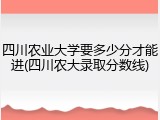 四川农业大学要多少分才能进(四川农大录取分数线)