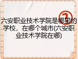 六安职业技术学院是哪里的学校，在哪个城市(六安职业技术学院在哪)