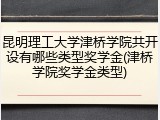 昆明理工大学津桥学院共开设有哪些类型奖学金(津桥学院奖学金类型)