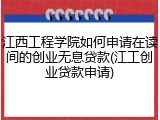江西工程学院如何申请在读间的创业无息贷款(江工创业贷款申请)