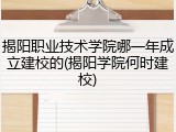 揭阳职业技术学院哪一年成立建校的(揭阳学院何时建校)