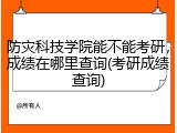 防灾科技学院能不能考研，成绩在哪里查询(考研成绩查询)