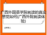 广西外国语学院就读的真实感觉如何(广西外院就读体验)