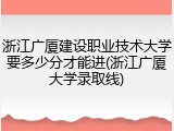浙江广厦建设职业技术大学要多少分才能进(浙江广厦大学录取线)