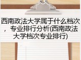 西南政法大学属于什么档次，专业排行分析(西南政法大学档次专业排行)