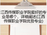 江西传媒职业学院最好的专业是哪个，详细阐述(江西传媒职业学院优势专业)