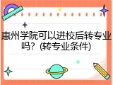 惠州学院可以进校后转专业吗？(转专业条件)