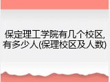 保定理工学院有几个校区,有多少人(保理校区及人数)