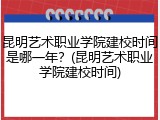 昆明艺术职业学院建校时间是哪一年？(昆明艺术职业学院建校时间)