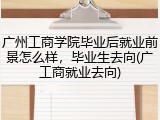 广州工商学院毕业后就业前景怎么样，毕业生去向(广工商就业去向)