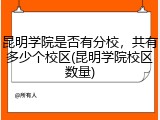 昆明学院是否有分校，共有多少个校区(昆明学院校区数量)