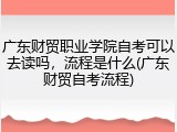 广东财贸职业学院自考可以去读吗，流程是什么(广东财贸自考流程)