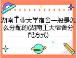 湖南工业大学宿舍一般是怎么分配的(湖南工大宿舍分配方式)
