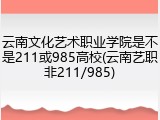 云南文化艺术职业学院是不是211或985高校(云南艺职非211/985)