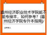 惠州经济职业技术学院能不能专接本，如何参考？(惠州经济学院专升本指南)
