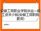 安徽工商职业学院毕业一般工资多少钱(安徽工商职院薪资)