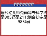 烟台幼儿师范高等专科学校是985还是211(烟台幼专是985吗)