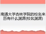 南通大学杏林学院的校名来历有什么渊源(校名渊源)