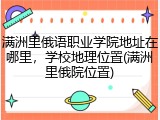 满洲里俄语职业学院地址在哪里，学校地理位置(满洲里俄院位置)