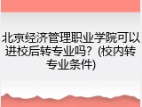 北京经济管理职业学院可以进校后转专业吗？(校内转专业条件)