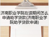 济南职业学院在读期间怎么申请助学贷款(济南职业学院助学贷款申请)