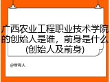 广西农业工程职业技术学院的创始人是谁，前身是什么(创始人及前身)