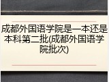 成都外国语学院是一本还是本科第二批(成都外国语学院批次)