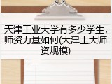 天津工业大学有多少学生，师资力量如何(天津工大师资规模)