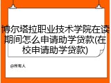 博尔塔拉职业技术学院在读期间怎么申请助学贷款(在校申请助学贷款)