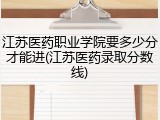 江苏医药职业学院要多少分才能进(江苏医药录取分数线)